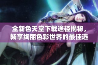 全新色天堂下载途径揭秘，畅享绚丽色彩世界的最佳选择