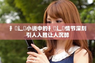 扌喿辶畐小说中的扌喿辶畐情节深刻引人入胜让人沉醉