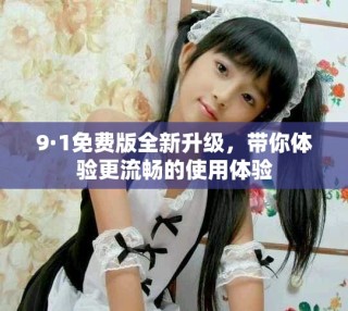 9·1免费版全新升级，带你体验更流畅的使用体验