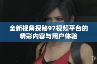 全新视角探秘97视频平台的精彩内容与用户体验