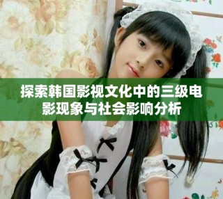 探索韩国影视文化中的三级电影现象与社会影响分析