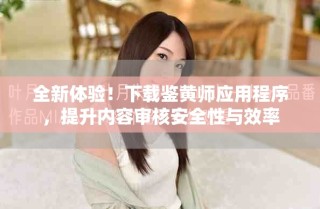 全新体验！下载鉴黄师应用程序，提升内容审核安全性与效率