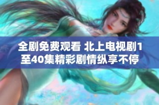 全剧免费观看 北上电视剧1至40集精彩剧情纵享不停