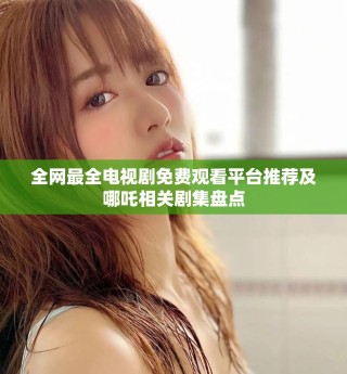 全网最全电视剧免费观看平台推荐及哪吒相关剧集盘点