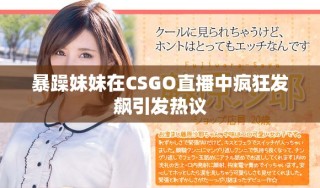 暴躁妹妹在CSGO直播中疯狂发飙引发热议