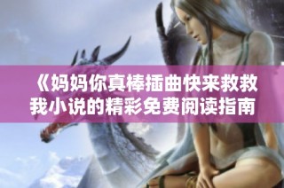 《妈妈你真棒插曲快来救救我小说的精彩免费阅读指南》