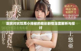 厨房对抗饥荒小辣椒的精彩剧情深度解析与探讨