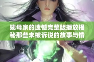 姨母家的遗憾完整版播放揭秘那些未被诉说的故事与情感