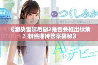 《激战雪姨后厨2是否会推出续集？粉丝期待答案揭秘》