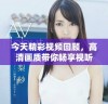 今天精彩视频回顾，高清画质带你畅享视听盛宴