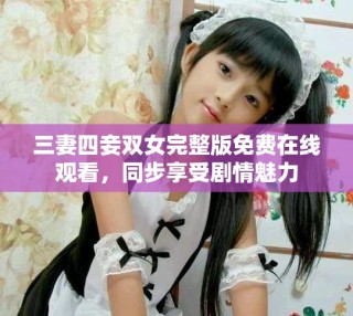 三妻四妾双女完整版免费在线观看，同步享受剧情魅力