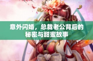 意外闪婚，总裁老公背后的秘密与甜蜜故事