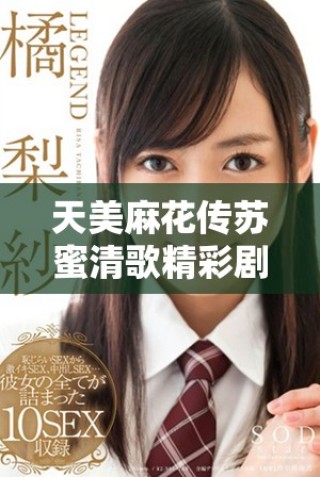 天美麻花传苏蜜清歌精彩剧情和角色分析全解读