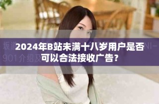 2024年B站未满十八岁用户是否可以合法接收广告？