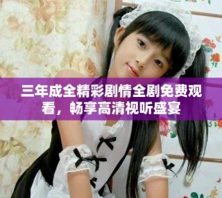 三年成全精彩剧情全剧免费观看，畅享高清视听盛宴
