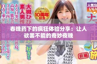 春晚药下的疯狂体验分享：让人欲罢不能的奇妙夜晚