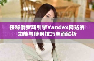 探秘俄罗斯引擎Yandex网站的功能与使用技巧全面解析