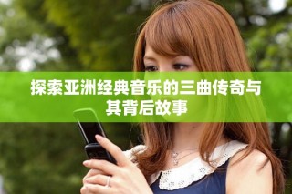 探索亚洲经典音乐的三曲传奇与其背后故事