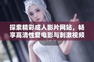 探索精彩成人影片网站，畅享高清性爱电影与刺激视频内容