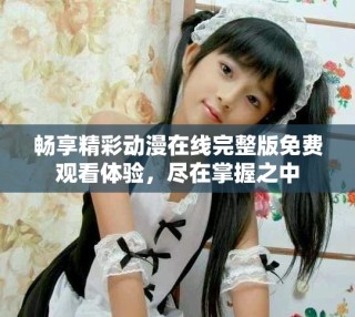 畅享精彩动漫在线完整版免费观看体验，尽在掌握之中