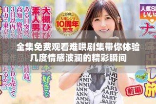 全集免费观看难哄剧集带你体验几度情感波澜的精彩瞬间