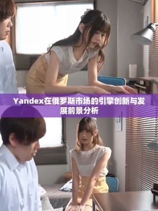 Yandex在俄罗斯市场的引擎创新与发展前景分析
