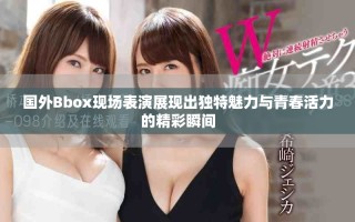 国外Bbox现场表演展现出独特魅力与青春活力的精彩瞬间