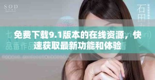 免费下载9.1版本的在线资源，快速获取最新功能和体验