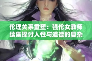 伦理关系重塑：强伦女教师续集探讨人性与道德的复杂交织