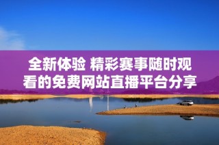 全新体验 精彩赛事随时观看的免费网站直播平台分享
