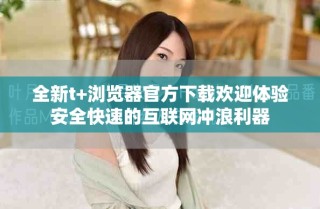 全新t+浏览器官方下载欢迎体验安全快速的互联网冲浪利器