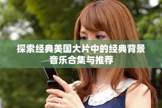 探索经典美国大片中的经典背景音乐合集与推荐
