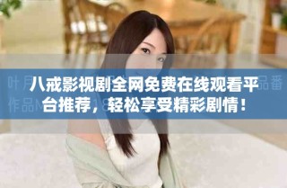八戒影视剧全网免费在线观看平台推荐，轻松享受精彩剧情！