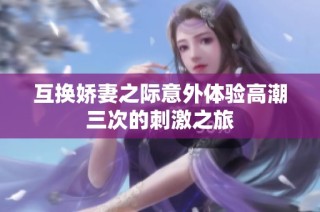 互换娇妻之际意外体验高潮三次的刺激之旅