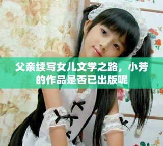 父亲续写女儿文学之路，小芳的作品是否已出版呢