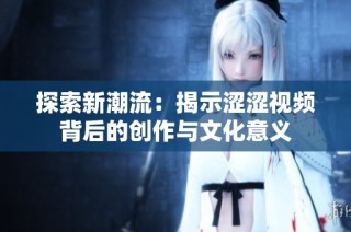 探索新潮流：揭示涩涩视频背后的创作与文化意义