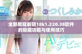 全新教程解锁18k1.220.38软件的隐藏功能与使用技巧