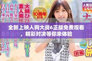全新上映人狗大战6正版免费观看，精彩对决等你来体验