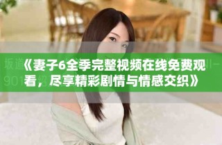 《妻子6全季完整视频在线免费观看，尽享精彩剧情与情感交织》
