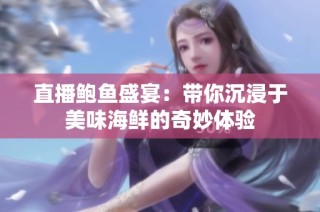 直播鲍鱼盛宴：带你沉浸于美味海鲜的奇妙体验