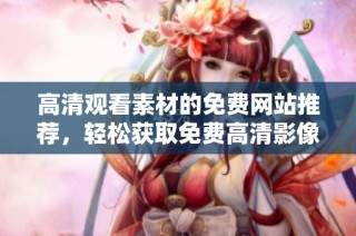 高清观看素材的免费网站推荐，轻松获取免费高清影像资源