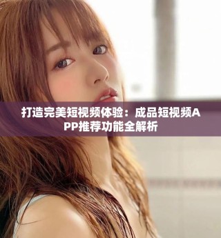 打造完美短视频体验：成品短视频APP推荐功能全解析