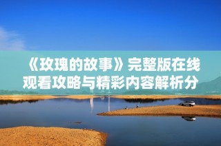 《玫瑰的故事》完整版在线观看攻略与精彩内容解析分享