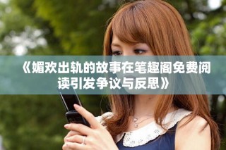 《媚欢出轨的故事在笔趣阁免费阅读引发争议与反思》