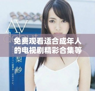 免费观看适合成年人的电视剧精彩合集等你来发现！