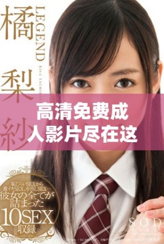 高清免费成人影片尽在这里，快来体验高品质娱乐吧