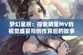 梦幻星辰：探索明星MV的视觉盛宴与创作背后的故事