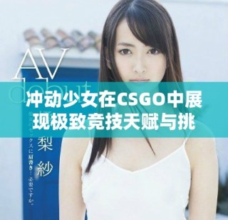 冲动少女在CSGO中展现极致竞技天赋与挑战精神