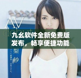 九幺软件全新免费版发布，畅享便捷功能与优质体验