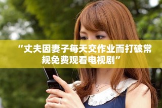 “丈夫因妻子每天交作业而打破常规免费观看电视剧”